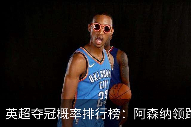 英超夺冠概率排行榜：阿森纳领跑，曼城紧随其后！