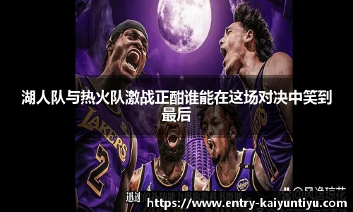湖人队与热火队激战正酣谁能在这场对决中笑到最后