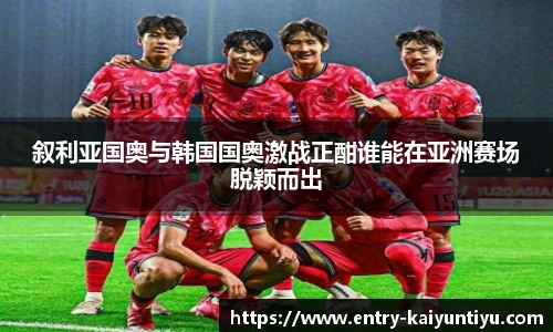 叙利亚国奥与韩国国奥激战正酣谁能在亚洲赛场脱颖而出