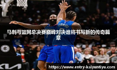 马刺与篮网总决赛巅峰对决谁将书写新的传奇篇章