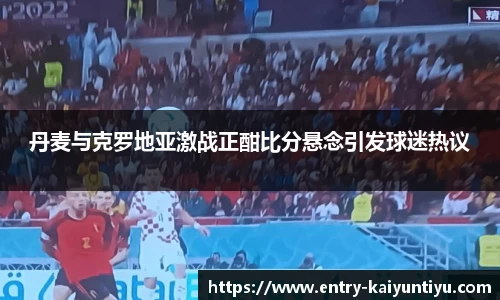 丹麦与克罗地亚激战正酣比分悬念引发球迷热议