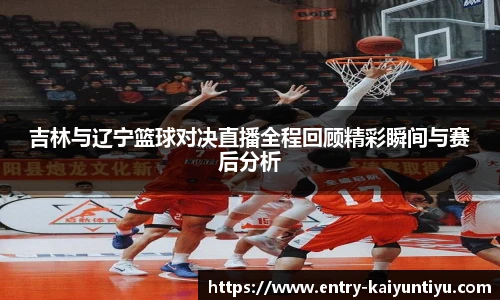 吉林与辽宁篮球对决直播全程回顾精彩瞬间与赛后分析