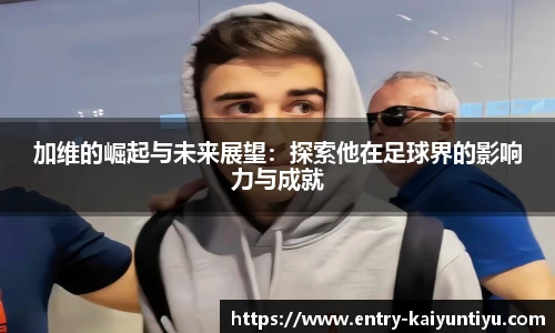 加维的崛起与未来展望：探索他在足球界的影响力与成就