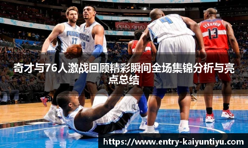 奇才与76人激战回顾精彩瞬间全场集锦分析与亮点总结