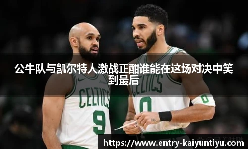 公牛队与凯尔特人激战正酣谁能在这场对决中笑到最后